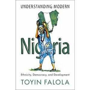 Understanding Modern Nigeria. Ethnicity, Democracy, and Development, Paperback - Toyin Falola imagine