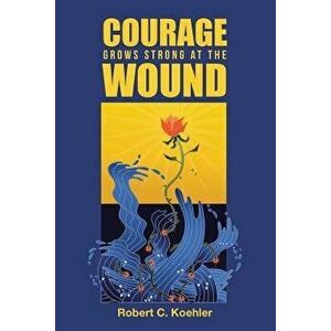 Courage Grows Strong at the Wound, Paperback - Robert C. Koehler imagine