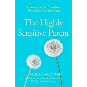 Highly Sensitive Parent. How to Care for Your Kids When You Care Too Much, Paperback - Elaine N. Aron imagine