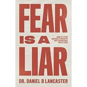 Fear is a Liar: How to Stop Anxious Thoughts and Experience God's Love, Paperback - Daniel B. Lancaster imagine