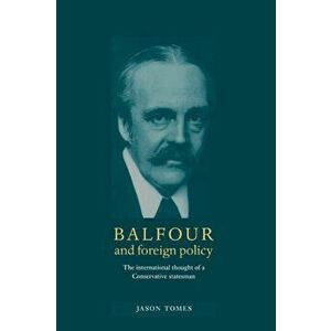 Balfour and Foreign Policy. The International Thought of a Conservative Statesman, Hardback - Jason Tomes imagine