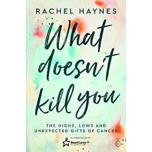 What Doesn't Kill You .... The Highs, Lows and Unexpected Gifts of Surviving Cancer, Paperback - Rachel Haynes imagine