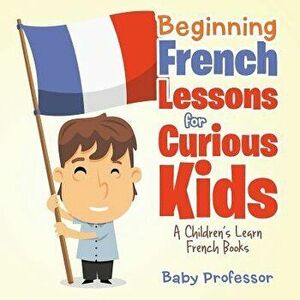 Beginning French Lessons for Curious Kids A Children's Learn French Books, Paperback - Baby Professor imagine