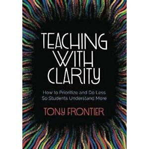 Teaching with Clarity: How to Prioritize and Do Less So Students Understand More, Paperback - Tony Frontier imagine
