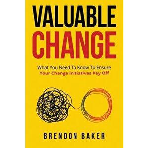 Valuable Change: What You Need to Know to Ensure Your Change Pays Off, Paperback - Brendon Baker imagine