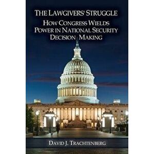 The Lawgivers' Struggle: How Congress Wields Power in National Security Decision Making, Paperback - David J. Trachtenberg imagine