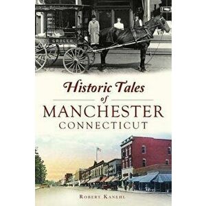 Historic Tales of Manchester, Connecticut, Paperback - Robert Kanehl imagine