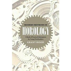 Modern Methods in Horology: A Book of Practical Information for Young Watchmakers, Paperback - Grant Hood imagine