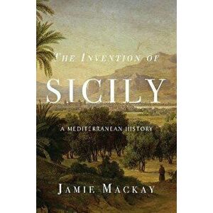 The Invention of Sicily: A Mediterranean History, Hardcover - Jamie MacKay imagine