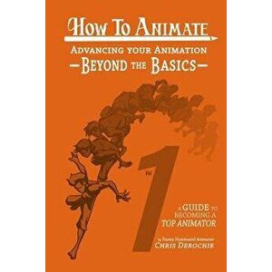 How to Animate Advancing Your Animation Beyond The Basics: A Guide To Becoming A Top Animator, Paperback - Chris Derochie imagine