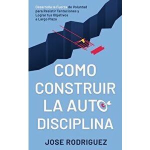 Como construir la autodisciplina: Desarrolla la fuerza de voluntad para resistir tentaciones y lograr tus objetivos a largo plazo - Jose Rodriguez imagine
