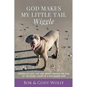 God Makes My Little Tail Wiggle: Lessons Of Love, Life, And Seeing Through The Eyes Of The Divine, Taught By A Dog Named Cody - Bob Wolff imagine