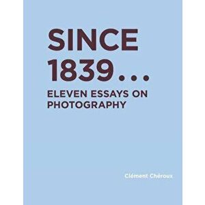 Since 1839. Eleven Essays on Photography, Hardback - Clement Cheroux imagine