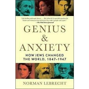 Genius & Anxiety: How Jews Changed the World, 1847-1947, Paperback - Norman Lebrecht imagine