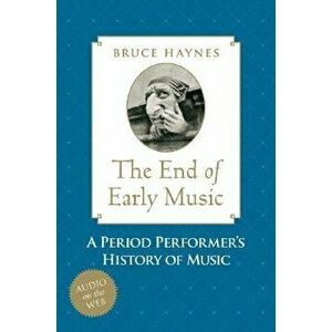 The End of Early Music: A Period Performer's History of Music for the Twenty-First Century, Hardcover - Bruce Haynes imagine