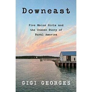 Downeast: Five Maine Girls and the Unseen Story of Rural America, Hardcover - Gigi Georges imagine