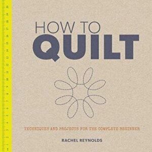 How to Quilt: Techniques and Projects for the Complete Beginner, Paperback - Rachel Reynolds imagine