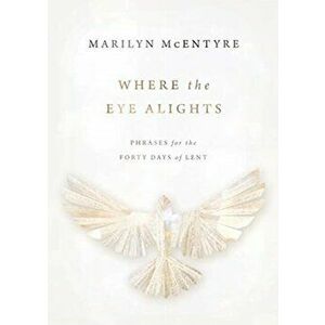 Where the Eye Alights: Phrases for the Forty Days of Lent, Hardcover - Marilyn McEntyre imagine
