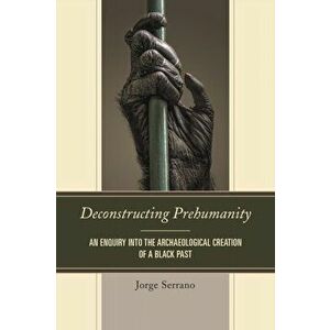 Deconstructing Prehumanity. An Enquiry into the Archaeological Creation of a Black Past, Paperback - Jorge Serrano imagine