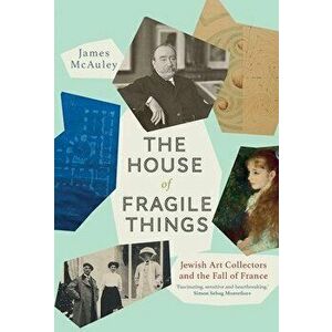 The House of Fragile Things: Jewish Art Collectors and the Fall of France, Hardcover - James McAuley imagine