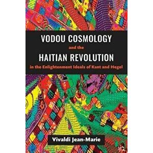 Vodou Cosmology and the Haitian Revolution in the Enlightenment Ideals of Kant and Hegel, Paperback - Vivaldi Jean-Marie imagine