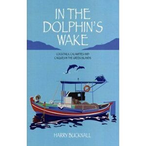 In the Dolphin's Wake. Cocktails, Calamities and Caiques in the Greek Islands, Paperback - Harry Bucknall imagine