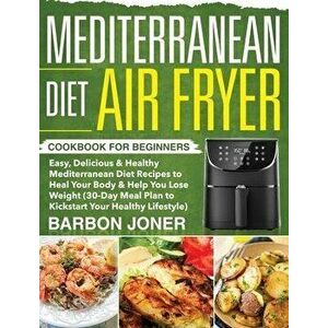 Mediterranean Diet Air Fryer Cookbook for Beginners: Easy, Delicious & Healthy Mediterranean Diet Recipes to Heal Your Body & Help You Lose Weight (30 imagine
