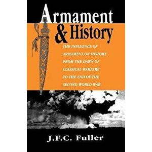 Armament and History: The Influence of Armament on History from the Dawn of Classical Warfare to the End of the Second World War, Paperback - J. F. C. imagine