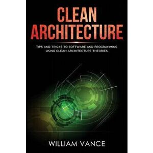 Clean Architecture: Tips and Tricks to Software and Programming Using Clean Architecture Theories, Paperback - William Vance imagine