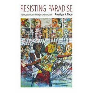 Resisting Paradise: Tourism, Diaspora, and Sexuality in Caribbean Culture, Paperback - Angelique V. Nixon imagine