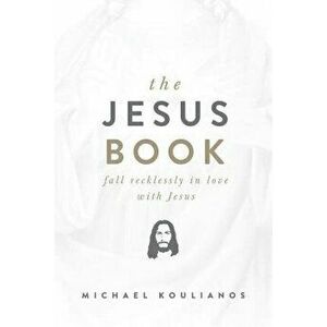 The Jesus Book: Fall Recklessly in Love with Jesus, Paperback - Michael Koulianos imagine