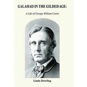 Galahad in the Gilded Age: A Life of George William Curtis, Hardcover - Linda Dowling imagine