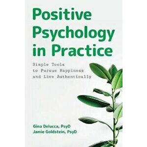 Positive Psychology in Practice: Simple Tools to Pursue Happiness and Live Authentically, Paperback - Gina, PsyD Delucca imagine