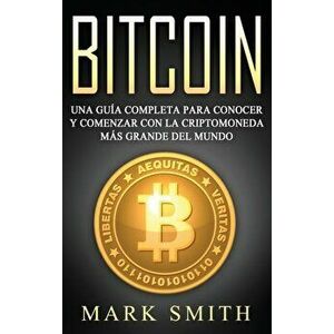 Bitcoin: Una Gua Completa para Conocer y Comenzar con la Criptomoneda ms Grande del Mundo (Libro en Espaol/Bitcoin Book Span, Hardcover - Mark Smith imagine