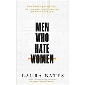 Men Who Hate Women. From incels to pickup artists, the truth about extreme misogyny and how it affects us all, Hardback - Laura Bates imagine