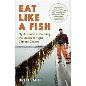 Eat Like a Fish: My Adventures Farming the Ocean to Fight Climate Change, Paperback - Bren Smith imagine
