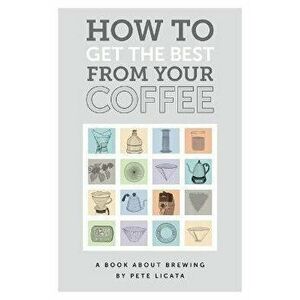 How to get the best from your coffee, Paperback - Pete Licata imagine
