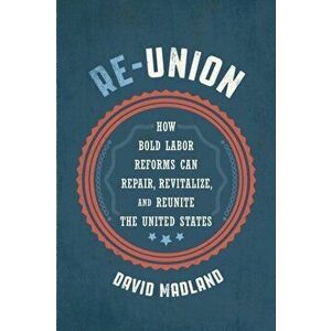 Re-Union: How Bold Labor Reforms Can Repair, Revitalize, and Reunite the United States, Hardcover - David Madland imagine