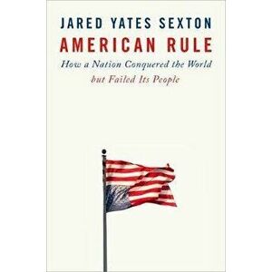 American Rule: How a Nation Conquered the World But Failed Its People, Hardcover - Jared Yates Sexton imagine