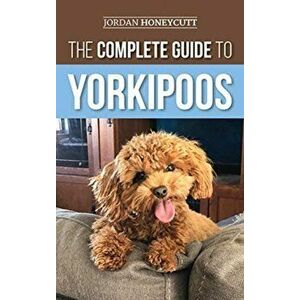 The Complete Guide to Yorkipoos: Choosing, Preparing For, Raising, Training, Feeding, and Loving Your New Yorkipoo Puppy - Jordan Honeycutt imagine