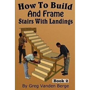 How To Build And Frame Stairs With Landings, Paperback - Greg Vanden Berge imagine