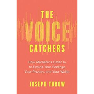 The Voice Catchers: How Marketers Listen in to Exploit Your Feelings, Your Privacy, and Your Wallet, Hardcover - Joseph Turow imagine