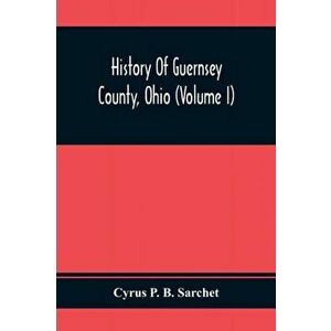 History Of Guernsey County, Ohio (Volume I), Paperback - Cyrus P. B. Sarchet imagine