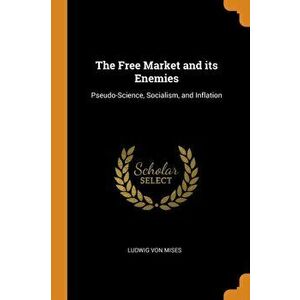The Free Market and Its Enemies: Pseudo-Science, Socialism, and Inflation, Paperback - Ludwig Von Mises imagine