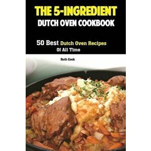 The 5-Ingredient Dutch Oven Cookbook: 50 Best Dutch Oven Recipes Of All Time, Paperback - Cook Ruth imagine
