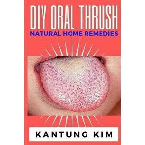 DIY Oral Thrush Natural Home Remedies: The Effective Step By Step Guide To Permanently End Oral Thrush, Paperback - Kantung Kim imagine