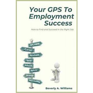 Your GPS to Employment Success: How to Find and Succeed in the Right Job, Paperback - Beverly a. Williams imagine