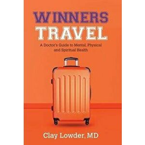 Winners Travel: A Doctor's Guide to Mental, Physical, and Spiritual Health, Hardcover - MD Clay Lowder imagine