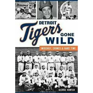 Detroit Tigers Gone Wild: Mischief, Crimes and Hard Time, Paperback - George Hunter imagine