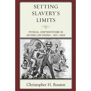 Setting Slavery's Limits. Physical Confrontations in Antebellum Virginia, 1801-1860, Paperback - Christopher H. Bouton imagine